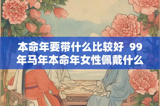 本命年要带什么比较好  99年马年本命年女性佩戴什么好