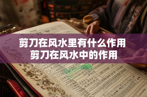 剪刀在风水里有什么作用 剪刀在风水中的作用