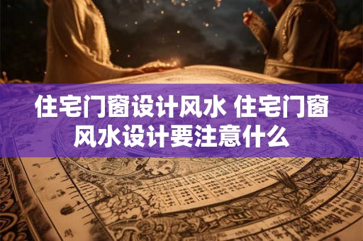 住宅门窗设计风水 住宅门窗风水设计要注意什么 住宅门窗设计风水 住宅门窗风水设计要注意什么