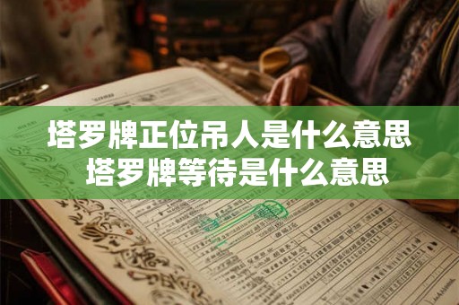 塔罗牌正位吊人是什么意思 塔罗牌等待是什么意思 塔罗牌正位吊人是什么意思 塔罗牌等待是什么意思