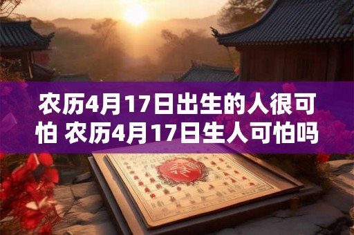 农历4月17日出生的人很可怕 农历4月17日生人可怕吗 农历4月17日出生的人很可怕 农历4月17日生人可怕吗