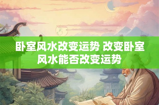 卧室风水改变运势 改变卧室风水能否改变运势