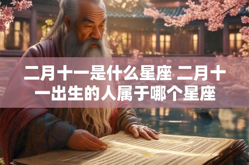 二月十一是什么星座 二月十一出生的人属于哪个星座 二月十一是什么星座 二月十一出生的人属于哪个星座