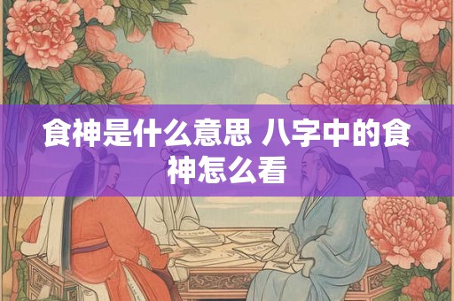 食神是什么意思 八字中的食神怎么看
