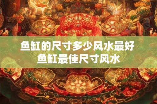 鱼缸的尺寸多少风水最好 鱼缸最佳尺寸风水