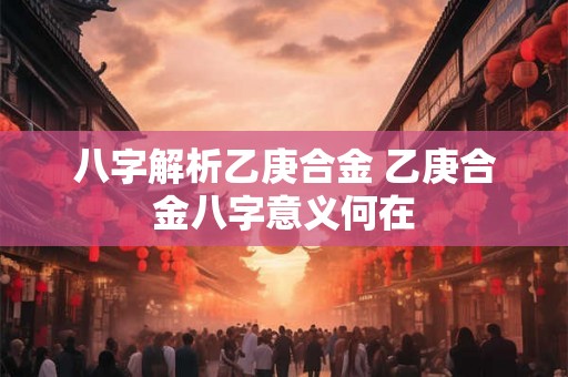 八字解析乙庚合金 乙庚合金八字意义何在