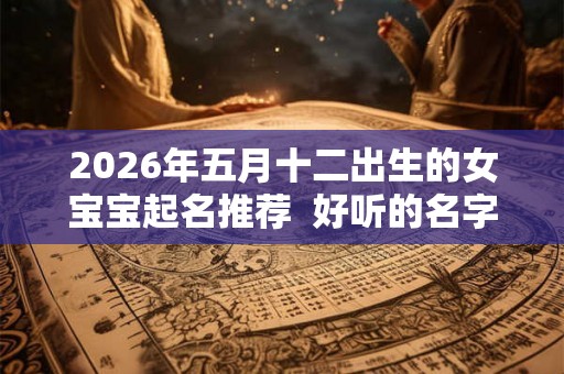 2026年五月十二出生的女宝宝起名推荐  好听的名字库