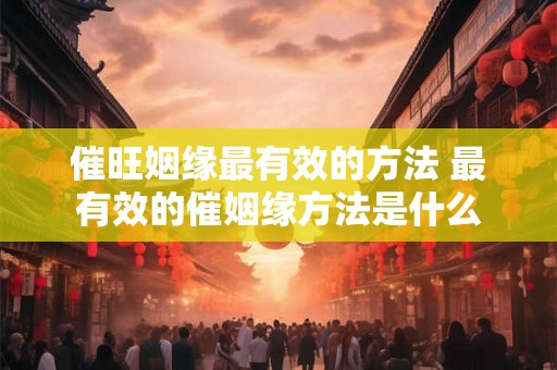催旺姻缘最有效的方法 最有效的催姻缘方法是什么