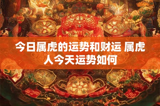 今日属虎的运势和财运 属虎人今天运势如何 今日属虎的运势和财运 属虎人今天运势如何