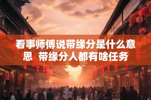 看事师傅说带缘分是什么意思  带缘分人都有啥任务