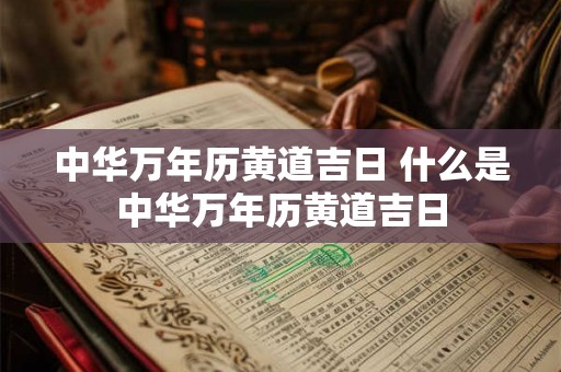 中华万年历黄道吉日 什么是中华万年历黄道吉日