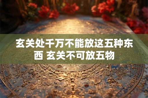 玄关处千万不能放这五种东西 玄关不可放五物