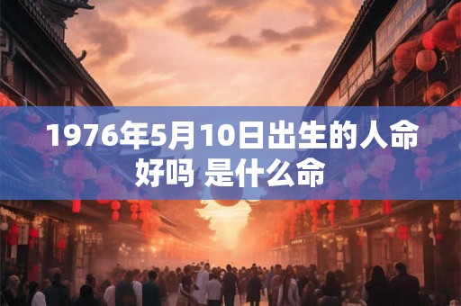 1976年5月10日出生的人命好吗 是什么命