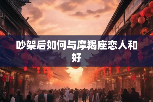 吵架后如何与摩羯座恋人和好