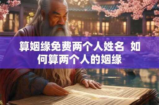 算姻缘免费两个人姓名  如何算两个人的姻缘