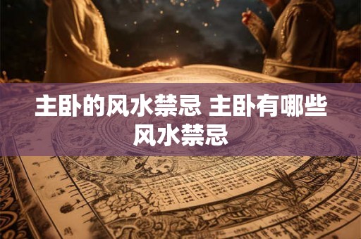 主卧的风水禁忌 主卧有哪些风水禁忌 主卧的风水禁忌 主卧有哪些风水禁忌