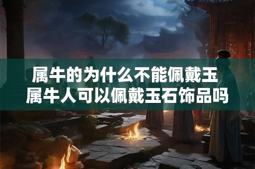 属牛的为什么不能佩戴玉 属牛人可以佩戴玉石饰品吗