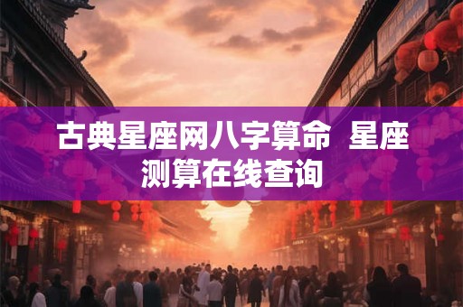 古典星座网八字算命 星座测算在线查询 古典星座网八字算命 星座测算在线查询