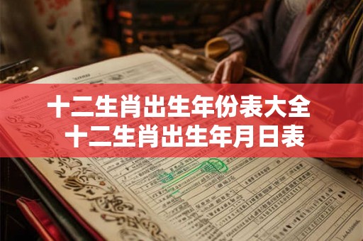 十二生肖出生年份表大全 十二生肖出生年月日表 十二生肖出生年份表大全 十二生肖出生年月日表