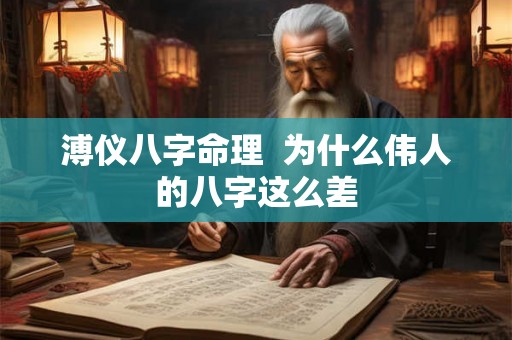 溥仪八字命理 为什么伟人的八字这么差 溥仪八字命理 为什么伟人的八字这么差