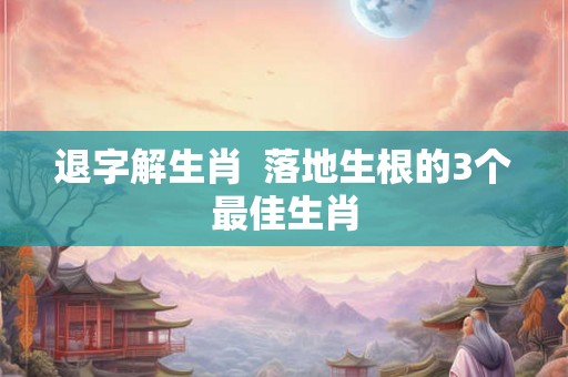 退字解生肖  落地生根的3个最佳生肖