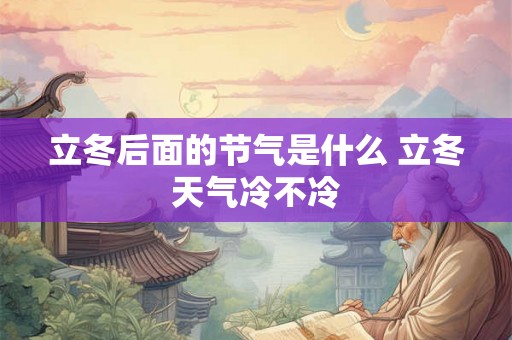 立冬后面的节气是什么 立冬天气冷不冷 立冬后面的节气是什么 立冬天气冷不冷