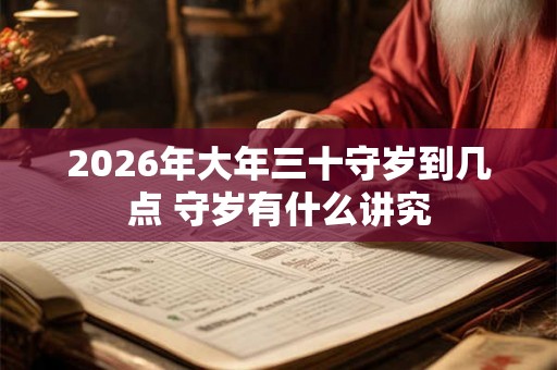 2026年大年三十守岁到几点 守岁有什么讲究