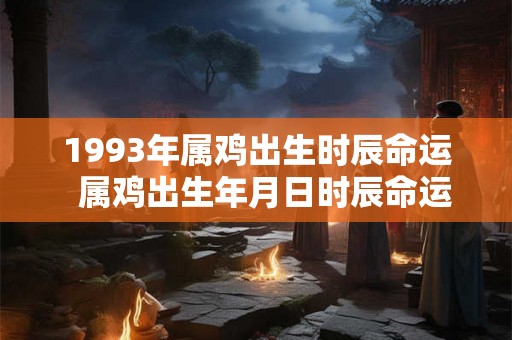 1993年属鸡出生时辰命运  属鸡出生年月日时辰命运详解