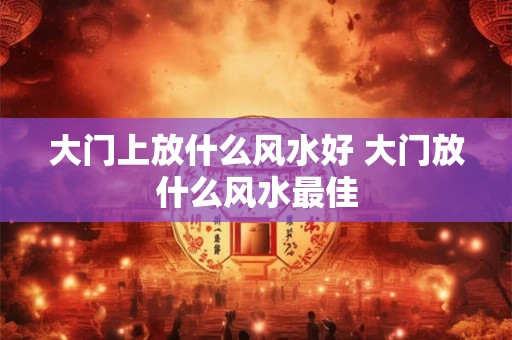 大门上放什么风水好 大门放什么风水最佳