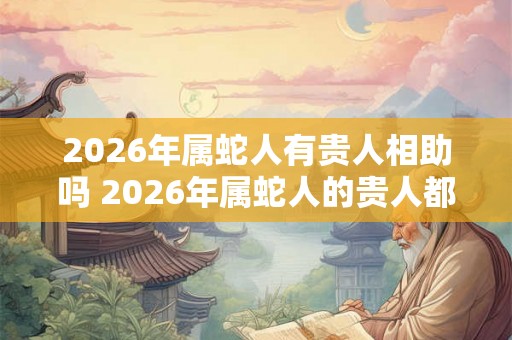 2026年属蛇人有贵人相助吗 2026年属蛇人的贵人都是谁