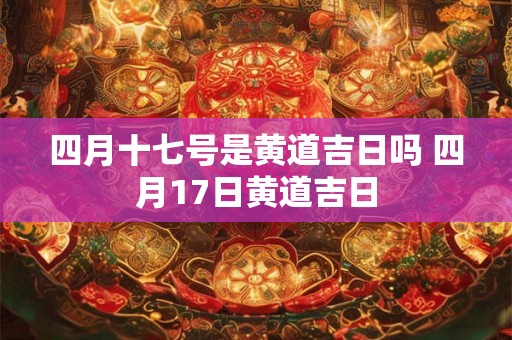 四月十七号是黄道吉日吗 四月17日黄道吉日