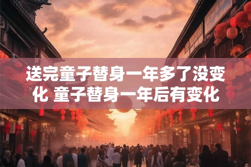 送完童子替身一年多了没变化 童子替身一年后有变化吗 送完童子替身一年多了没变化 童子替身一年后有变化吗
