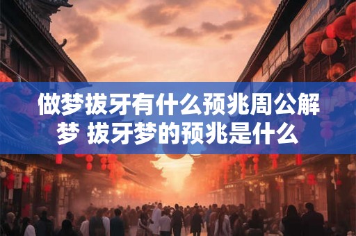 做梦拔牙有什么预兆周公解梦 拔牙梦的预兆是什么