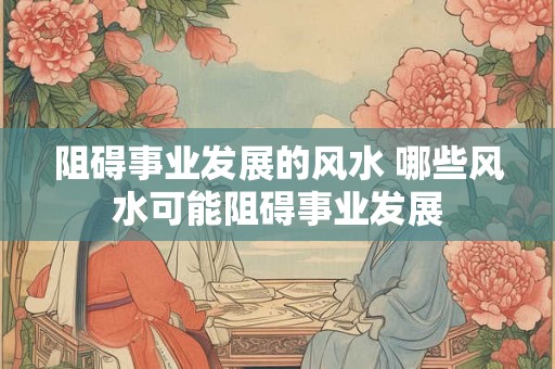 阻碍事业发展的风水 哪些风水可能阻碍事业发展