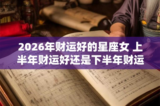 2026年财运好的星座女 上半年财运好还是下半年财运好
