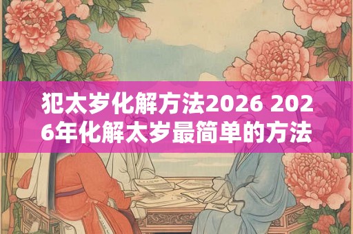 犯太岁化解方法2026 2026年化解太岁最简单的方法