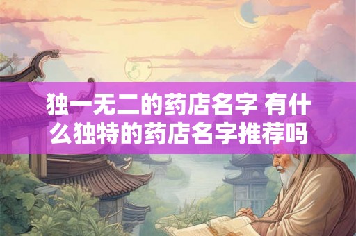 独一无二的药店名字 有什么独特的药店名字推荐吗