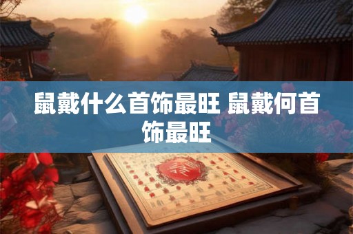 鼠戴什么首饰最旺 鼠戴何首饰最旺