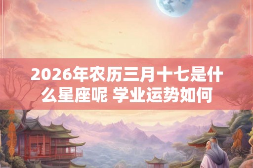 2026年农历三月十七是什么星座呢 学业运势如何