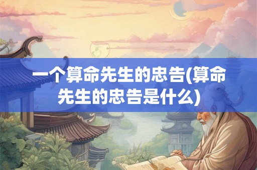 一个算命先生的忠告(算命先生的忠告是什么)