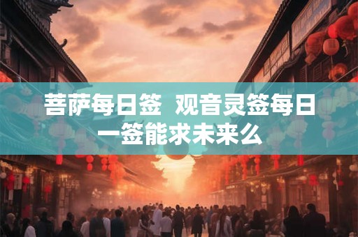 菩萨每日签  观音灵签每日一签能求未来么