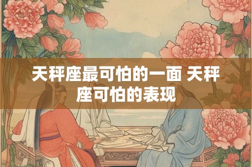 天秤座最可怕的一面 天秤座可怕的表现 天秤座最可怕的一面 天秤座可怕的表现