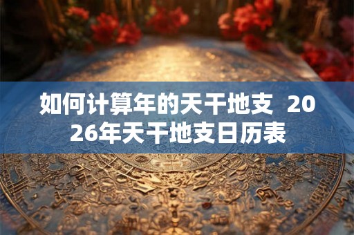 如何计算年的天干地支  2026年天干地支日历表