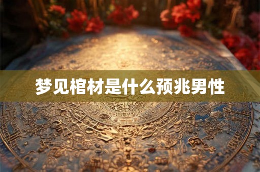 梦见棺材是什么预兆男性