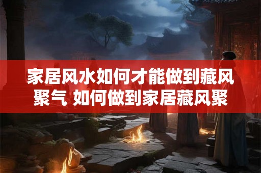 家居风水如何才能做到藏风聚气 如何做到家居藏风聚气