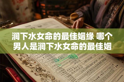 涧下水女命的最佳姻缘 哪个男人是涧下水女命的最佳姻缘