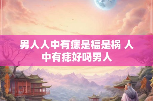 男人人中有痣是福是祸 人中有痣好吗男人