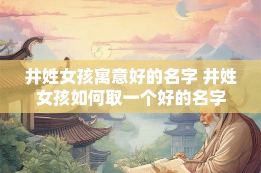 井姓女孩寓意好的名字 井姓女孩如何取一个好的名字