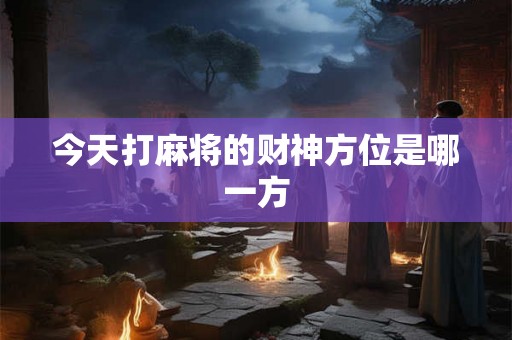 今天打麻将的财神方位是哪一方 今天打麻将的财神方位是哪一方