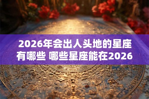 2026年会出人头地的星座有哪些 哪些星座能在2026年崭露头角 2026年会出人头地的星座有哪些 哪些星座能在2026年崭露头角